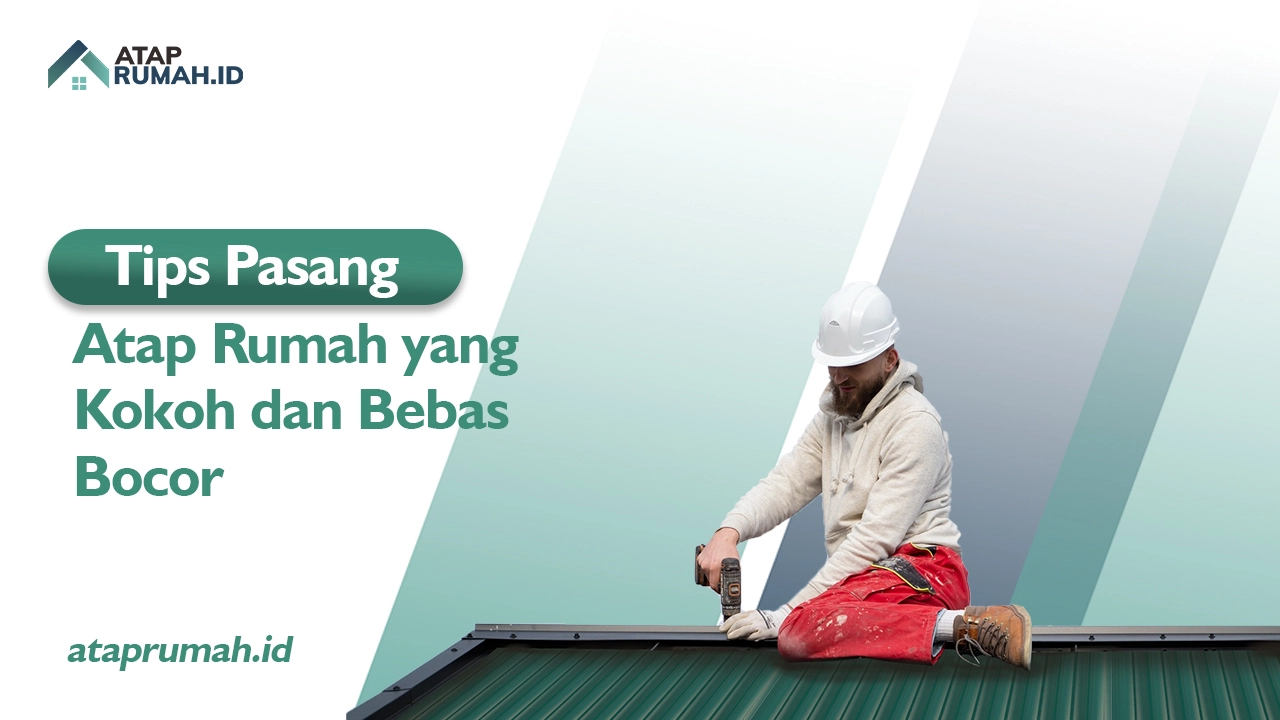 Tips Pasang Atap Rumah yang Kokoh dan Bebas Bocor