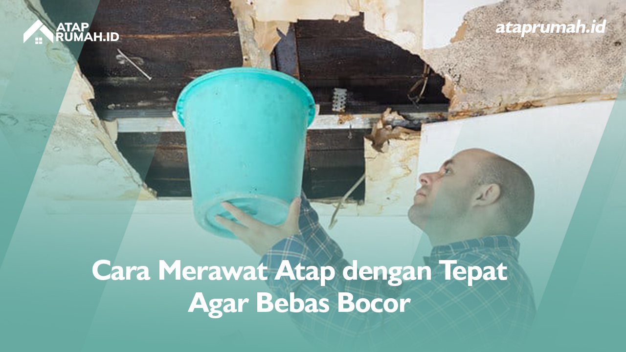 Cara Merawat Atap dengan Tepat Agar Bebas Bocor