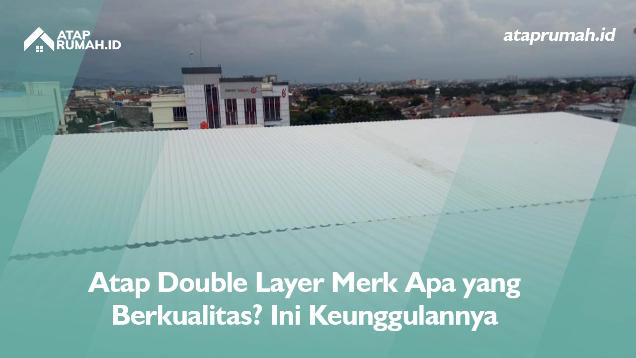 Atap Double Layer Merk Apa yang Berkualitas? Ini Keunggulannya
