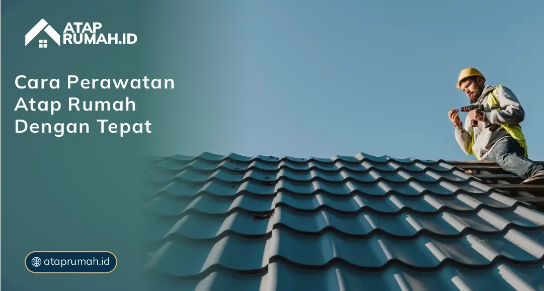 Cara Perawatan Atap Rumah Dengan Tepat 