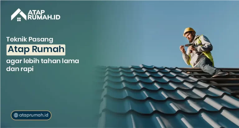 Teknik Pasang Atap Rumah agar Lebih Tahan Lama dan Rapi