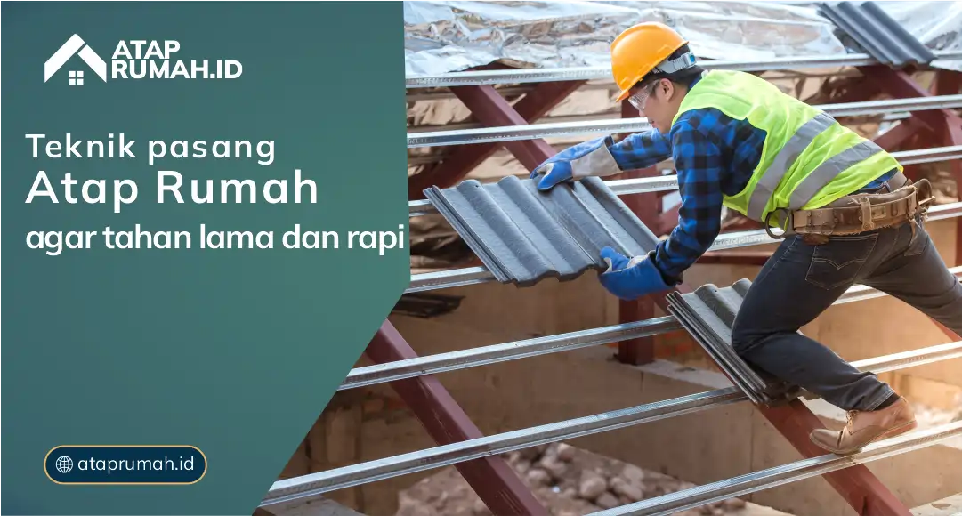 Teknik Pasang Atap Rumah Agar Tahan Lama dan Rapi