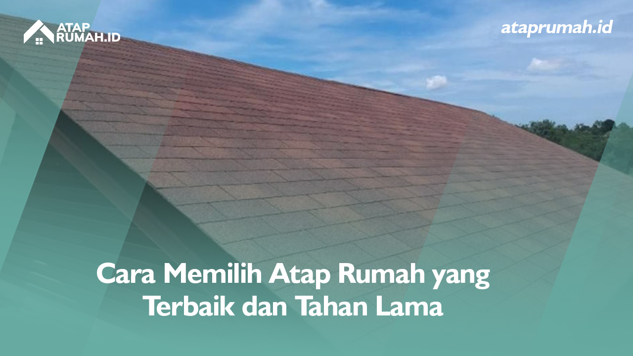 Cara Memilih Atap Rumah yang Terbaik dan Tahan Lama