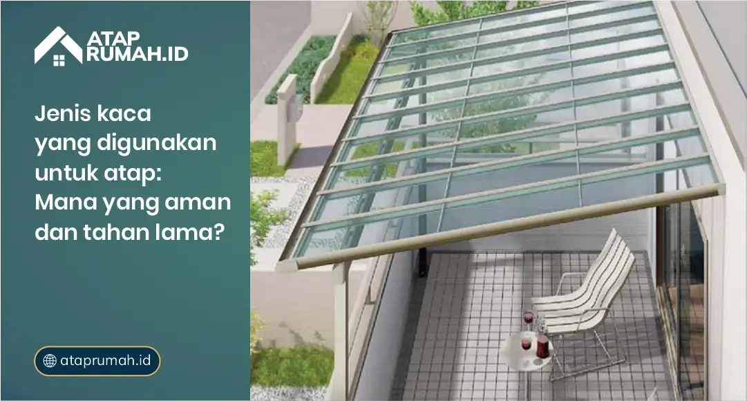 Jenis Kaca yang Digunakan untuk Atap: Mana yang Aman dan Tahan Lama?
