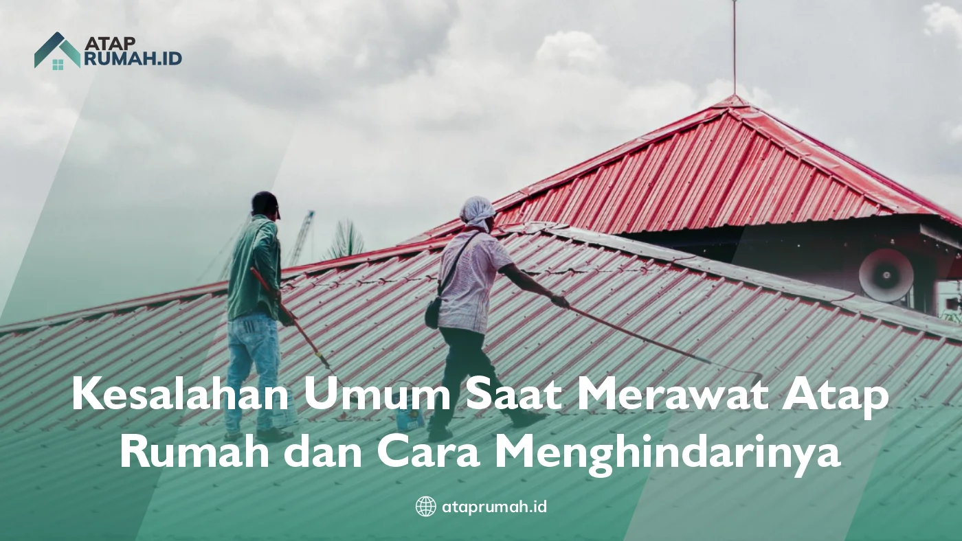 Kesalahan Umum Saat Merawat Atap Rumah dan Cara Menghindarinya