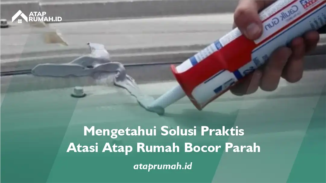 Mengetahui Solusi Praktis Atasi Atap Rumah Bocor Parah