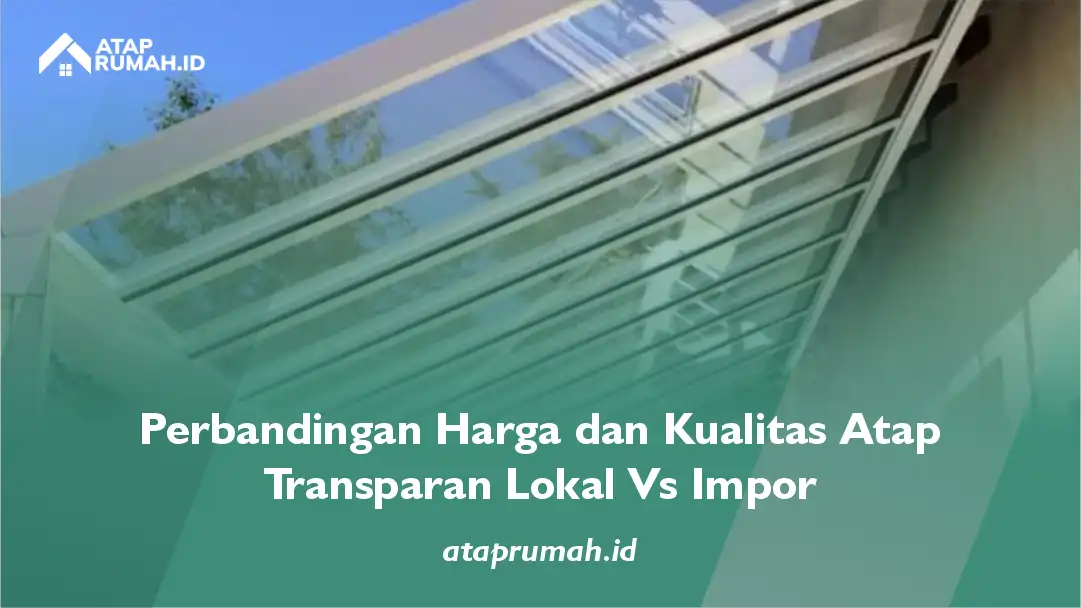 Perbandingan Harga dan Kualitas Atap Transparan Lokal vs Impor