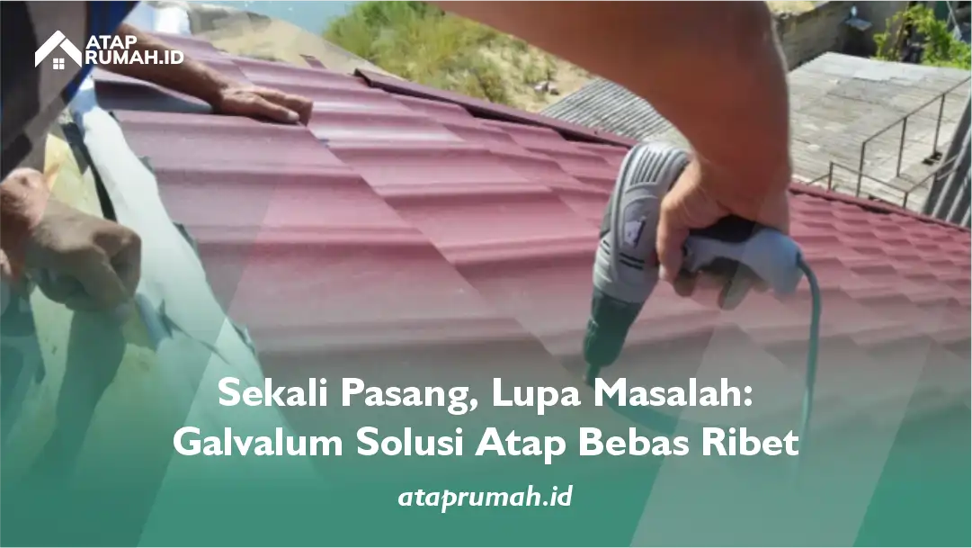 Sekali Pasang, Lupa Masalah: Galvalum Solusi Atap Bebas Ribet
