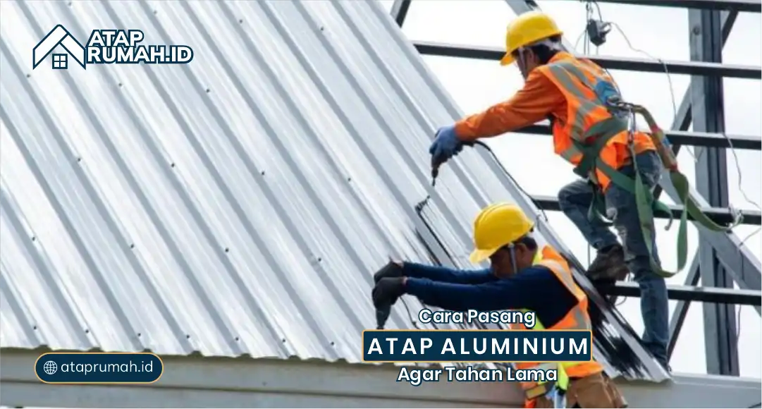Cara Pasang Atap Alumunium agar Tahan Lama