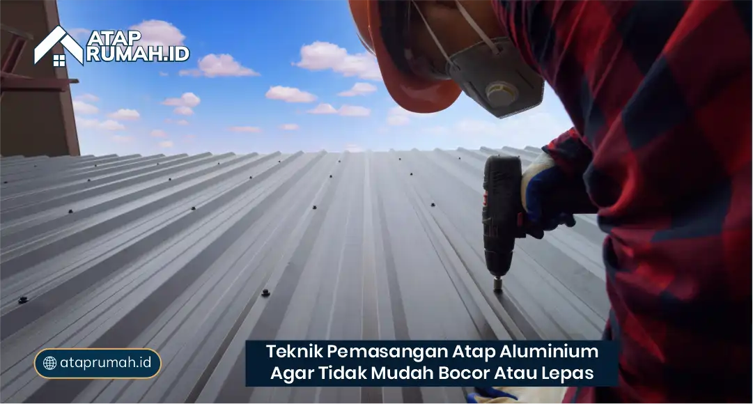 Teknik Pemasangan Atap Aluminium agar Tidak Mudah Bocor atau Lepas