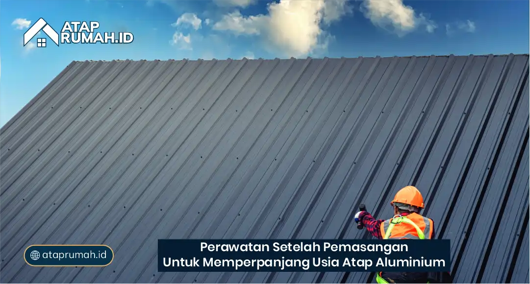 Perawatan Setelah Pemasangan untuk Memperpanjang Usia Atap Aluminium 