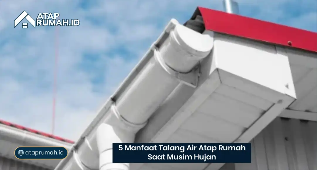 5 Manfaat Talang Air Atap Rumah Saat Musim Hujan