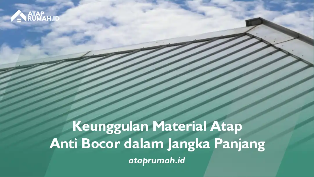 Keunggulan Material Atap Anti Bocor dalam Jangka Panjang
