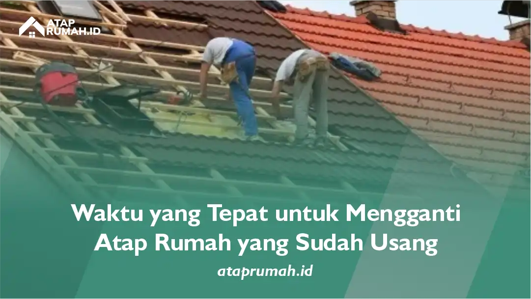 Waktu yang Tepat untuk Mengganti Atap Rumah yang Sudah Usang