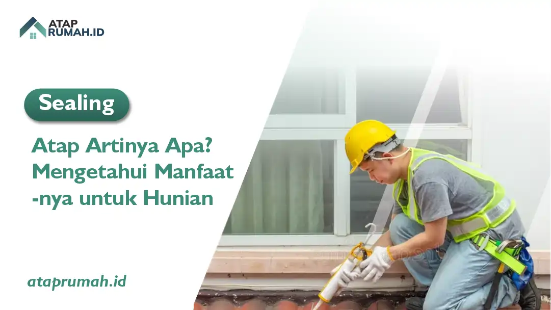Sealing Atap Artinya Apa? Mengetahui Manfaatnya untuk Hunian