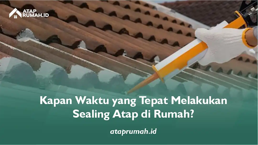Kapan Waktu yang Tepat Melakukan Sealing Atap di Rumah?