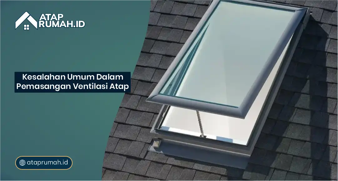 Kesalahan Umum dalam Pemasangan Ventilasi Atap
