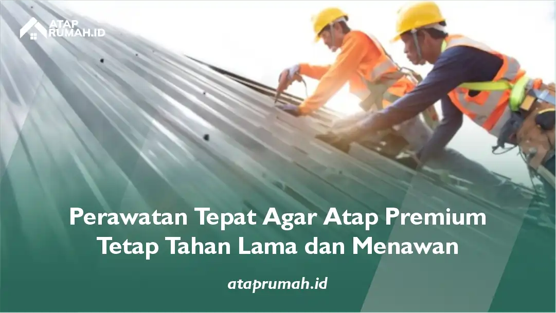 Perawatan Tepat Agar Atap Premium Tetap Tahan Lama dan Menawan