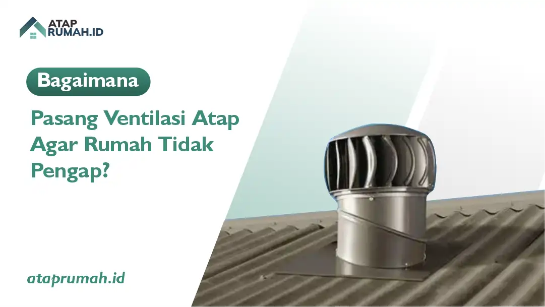 Bagaimana Pasang Ventilasi Atap Agar Rumah Tidak Pengap?
