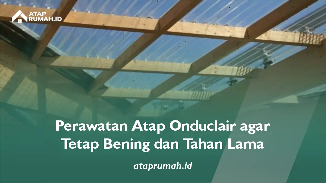Perawatan Atap Onduclair agar Tetap Bening dan Tahan Lama