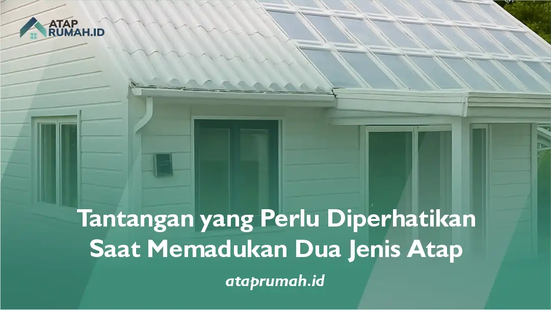 Tantangan yang Perlu Diperhatikan Saat Memadukan Dua Jenis Atap