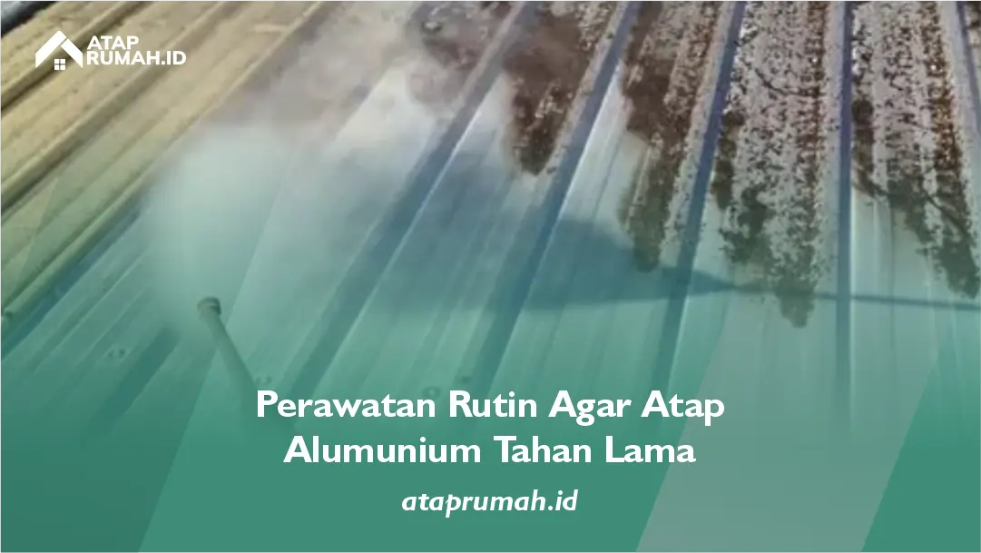 Perawatan Rutin Agar Atap Alumunium Tahan Lama