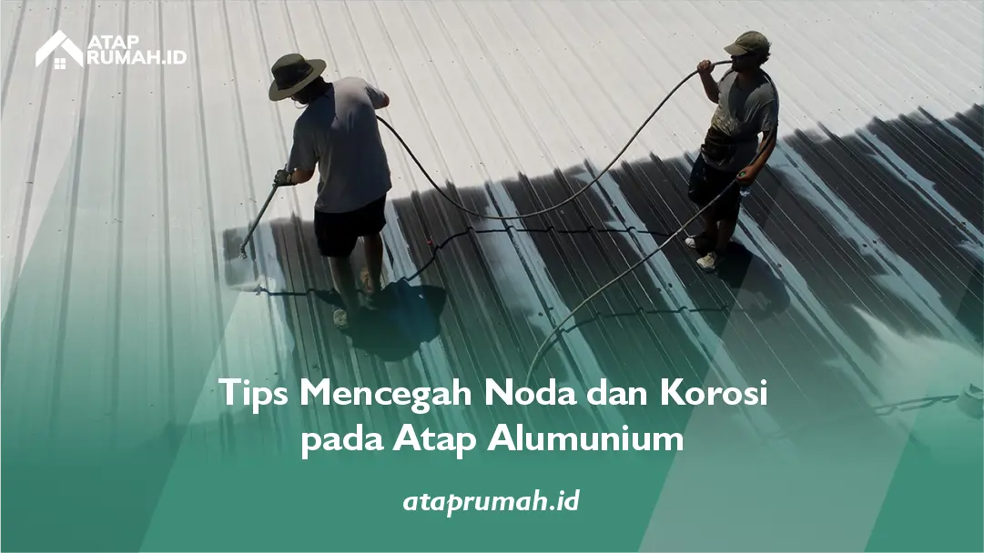 Tips Mencegah Noda dan Korosi pada Atap Alumunium