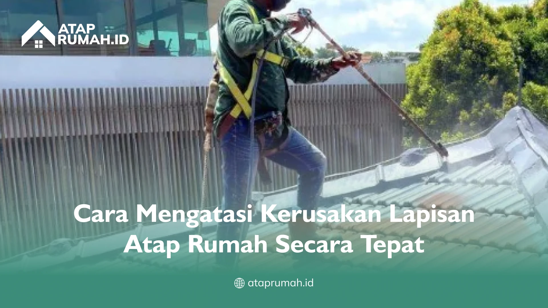 Cara Mengatasi Kerusakan Lapisan Atap Rumah Secara Tepat