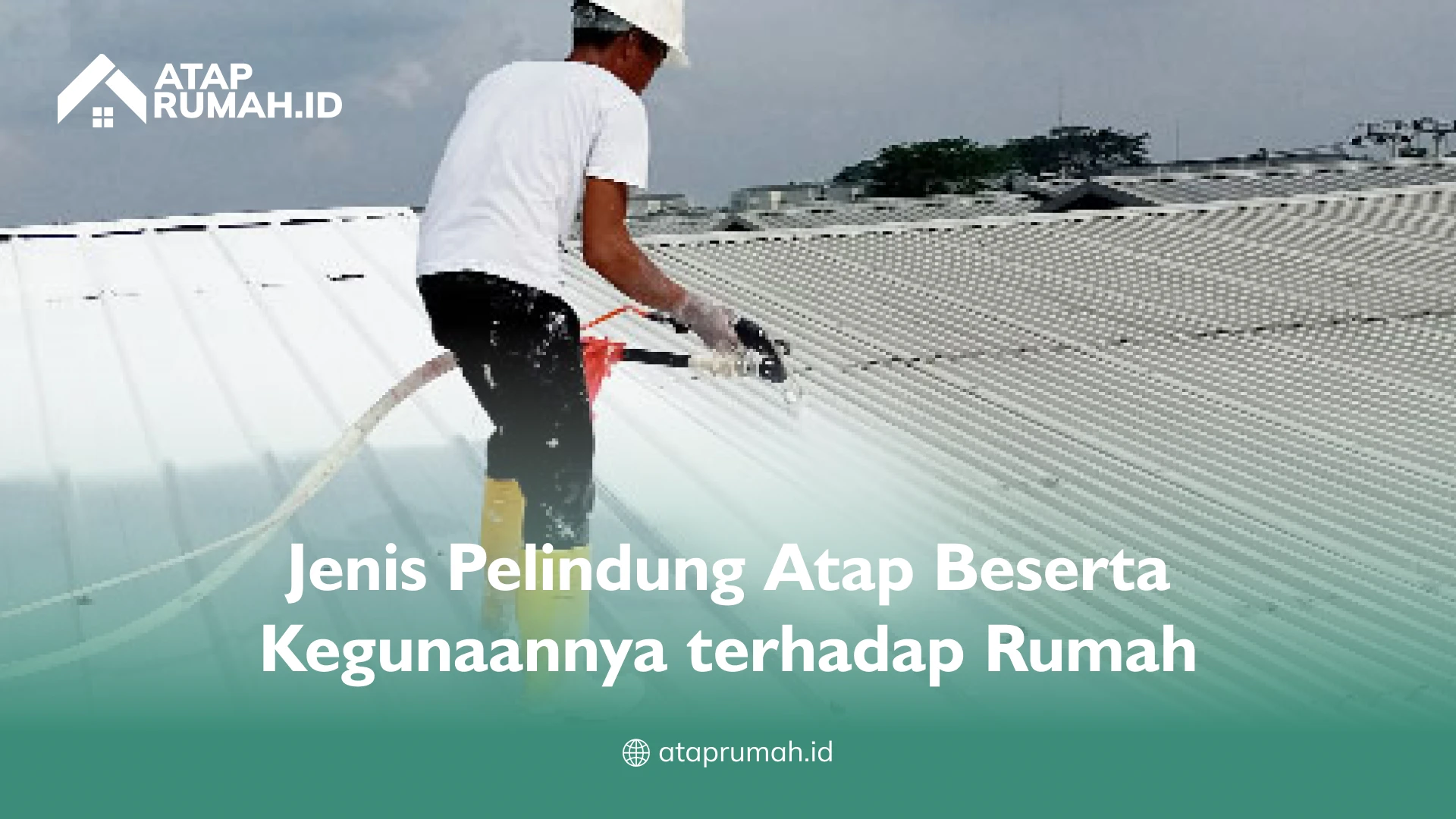 Jenis Pelindung Atap Beserta Kegunaannya terhadap Rumah